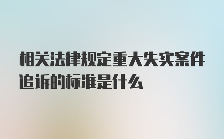 相关法律规定重大失实案件追诉的标准是什么