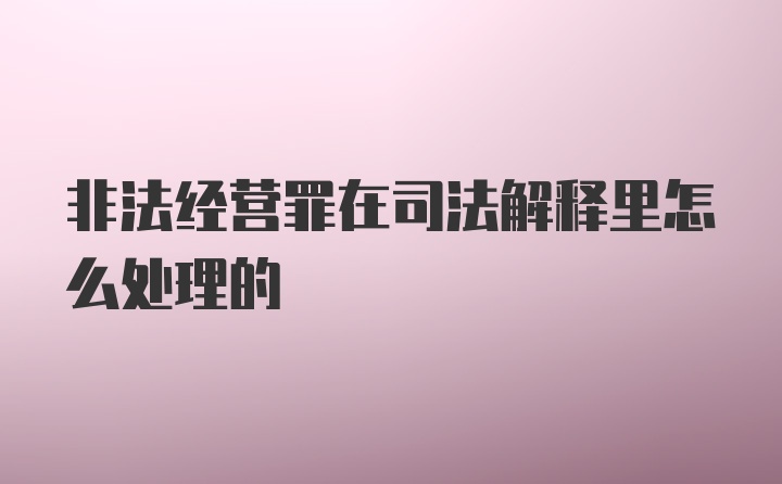 非法经营罪在司法解释里怎么处理的