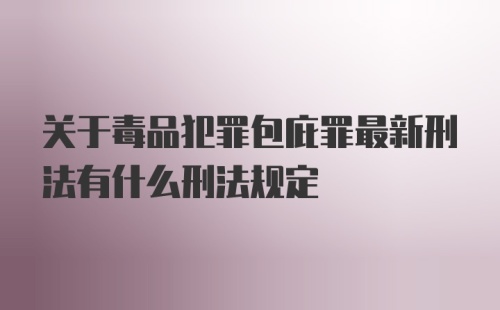 关于毒品犯罪包庇罪最新刑法有什么刑法规定