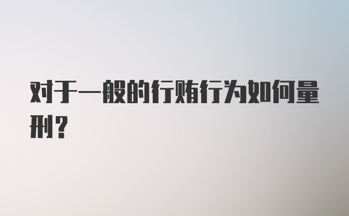 对于一般的行贿行为如何量刑？