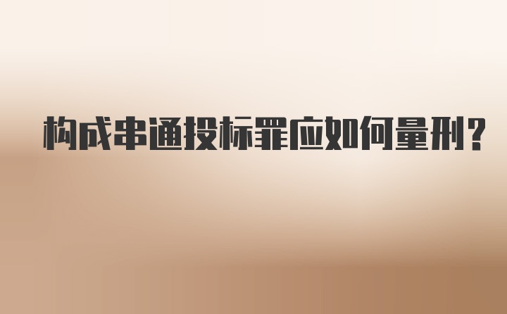 构成串通投标罪应如何量刑？