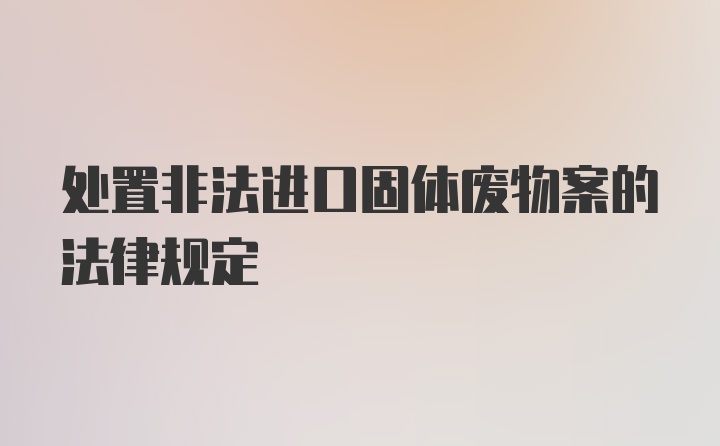 处置非法进口固体废物案的法律规定