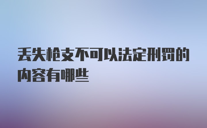 丢失枪支不可以法定刑罚的内容有哪些