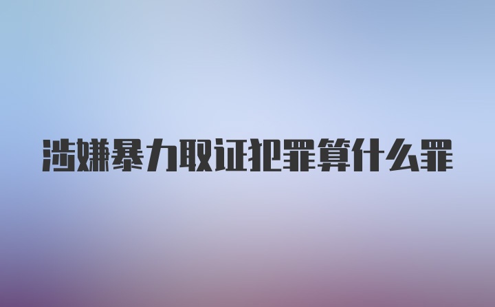 涉嫌暴力取证犯罪算什么罪