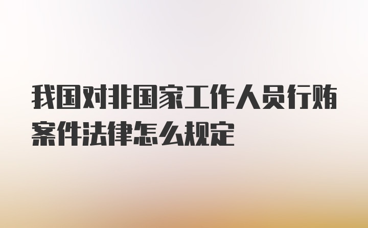 我国对非国家工作人员行贿案件法律怎么规定