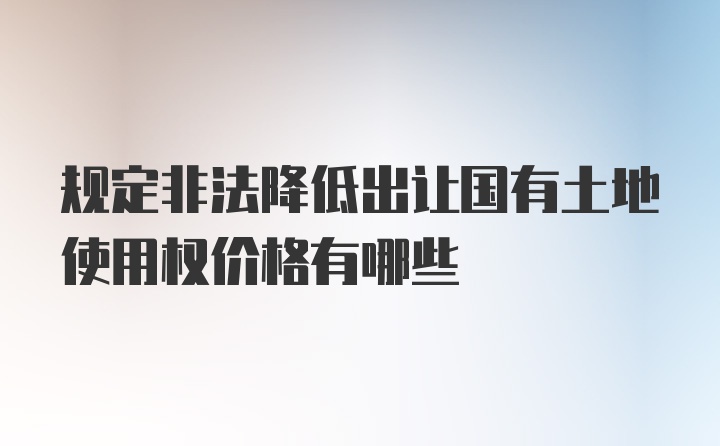 规定非法降低出让国有土地使用权价格有哪些