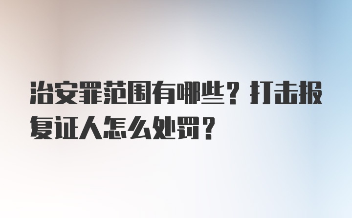 治安罪范围有哪些？打击报复证人怎么处罚？