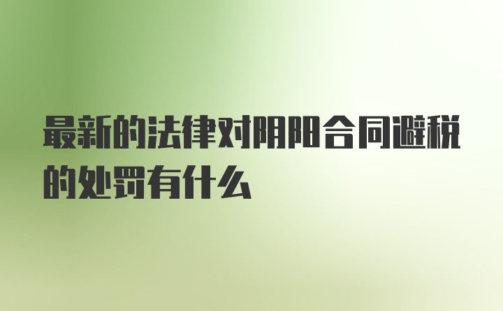 最新的法律对阴阳合同避税的处罚有什么