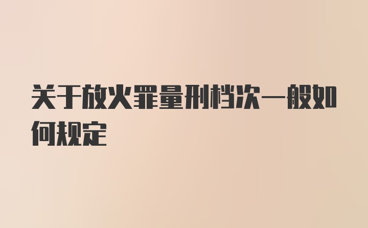 关于放火罪量刑档次一般如何规定