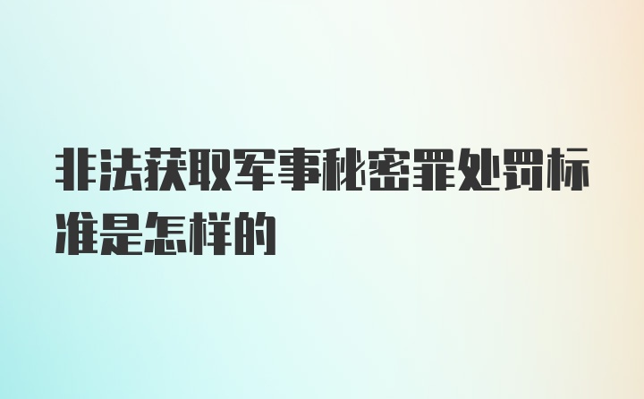 非法获取军事秘密罪处罚标准是怎样的