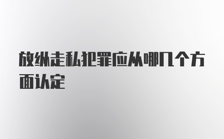 放纵走私犯罪应从哪几个方面认定