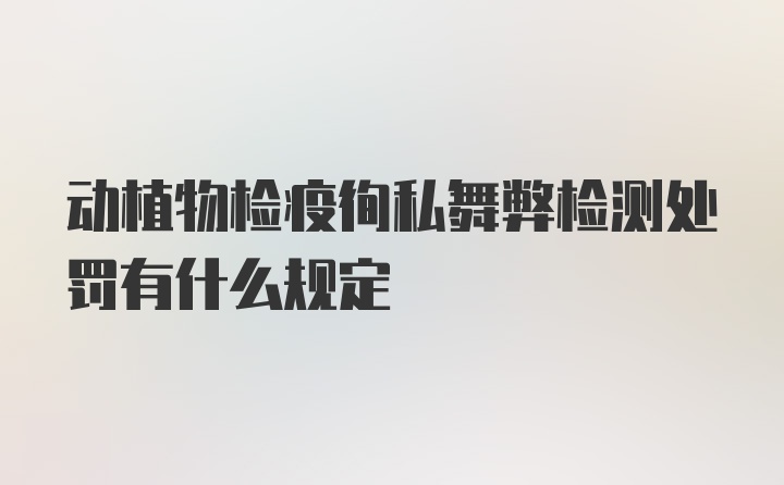 动植物检疫徇私舞弊检测处罚有什么规定