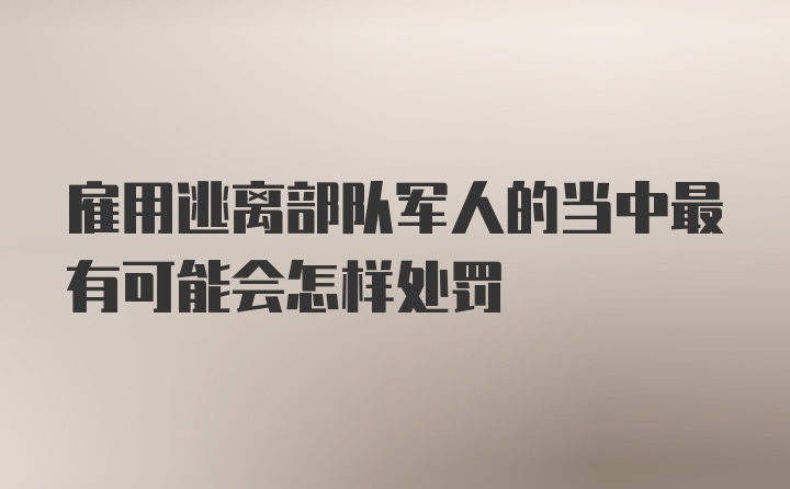 雇用逃离部队军人的当中最有可能会怎样处罚