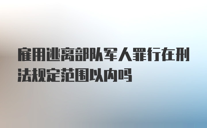 雇用逃离部队军人罪行在刑法规定范围以内吗