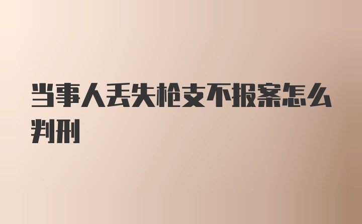 当事人丢失枪支不报案怎么判刑