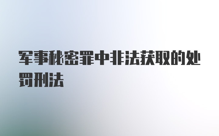 军事秘密罪中非法获取的处罚刑法