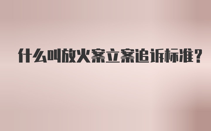 什么叫放火案立案追诉标准？