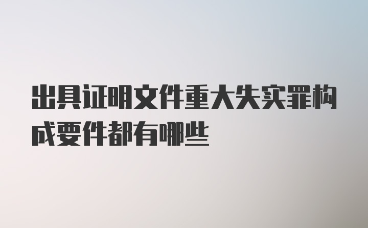 出具证明文件重大失实罪构成要件都有哪些