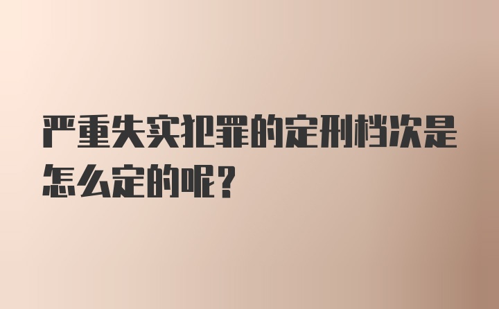 严重失实犯罪的定刑档次是怎么定的呢？