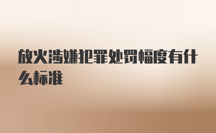 放火涉嫌犯罪处罚幅度有什么标准