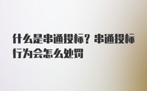 什么是串通投标？串通投标行为会怎么处罚