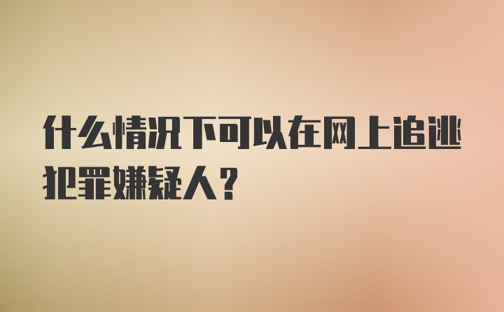 什么情况下可以在网上追逃犯罪嫌疑人?