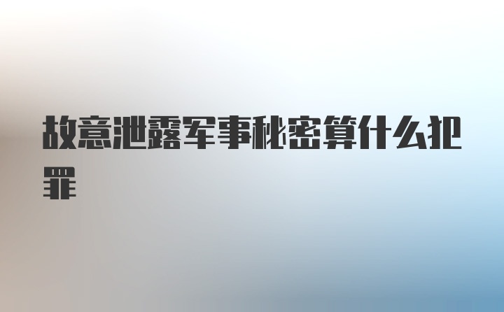 故意泄露军事秘密算什么犯罪