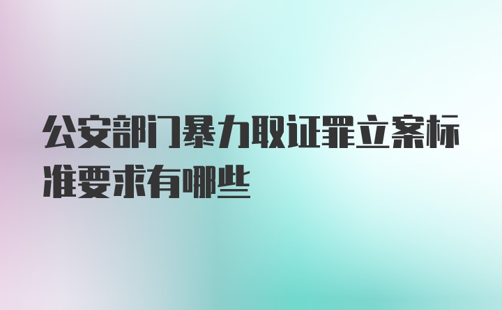 公安部门暴力取证罪立案标准要求有哪些