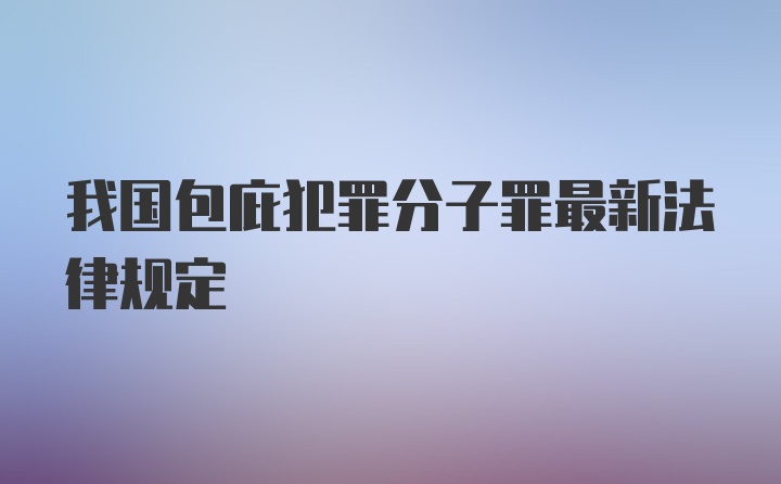 我国包庇犯罪分子罪最新法律规定