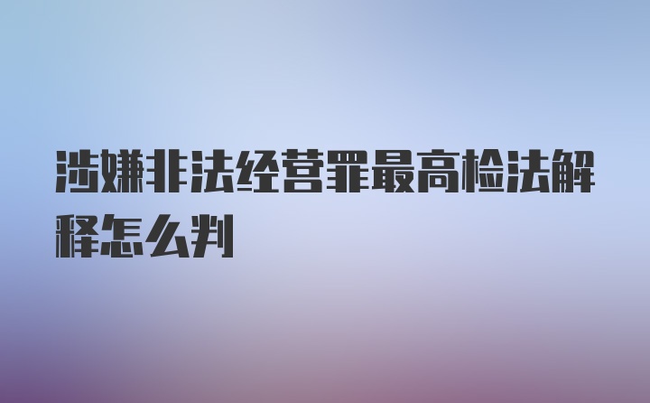 涉嫌非法经营罪最高检法解释怎么判