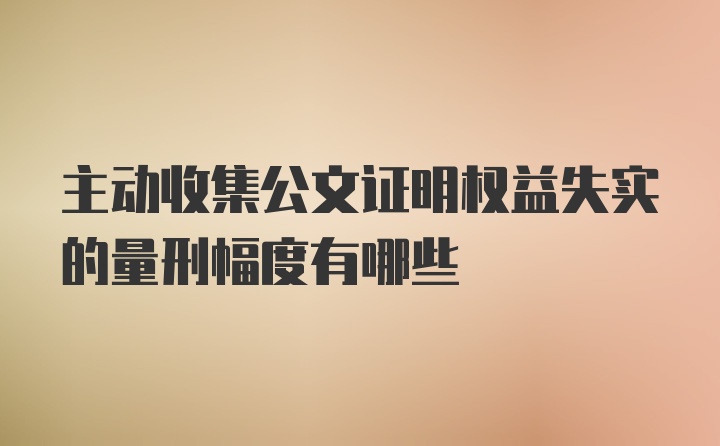 主动收集公文证明权益失实的量刑幅度有哪些