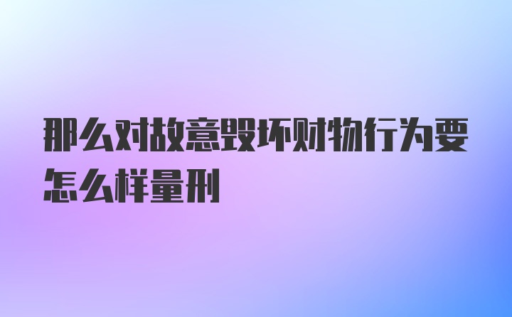 那么对故意毁坏财物行为要怎么样量刑