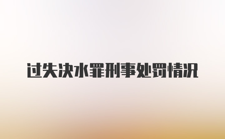 过失决水罪刑事处罚情况