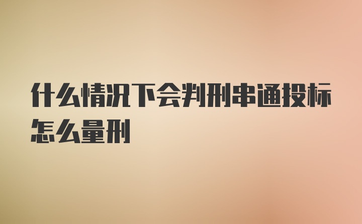 什么情况下会判刑串通投标怎么量刑