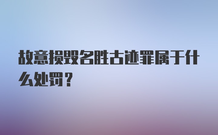 故意损毁名胜古迹罪属于什么处罚？