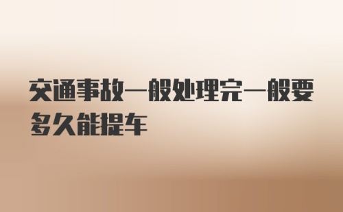 交通事故一般处理完一般要多久能提车