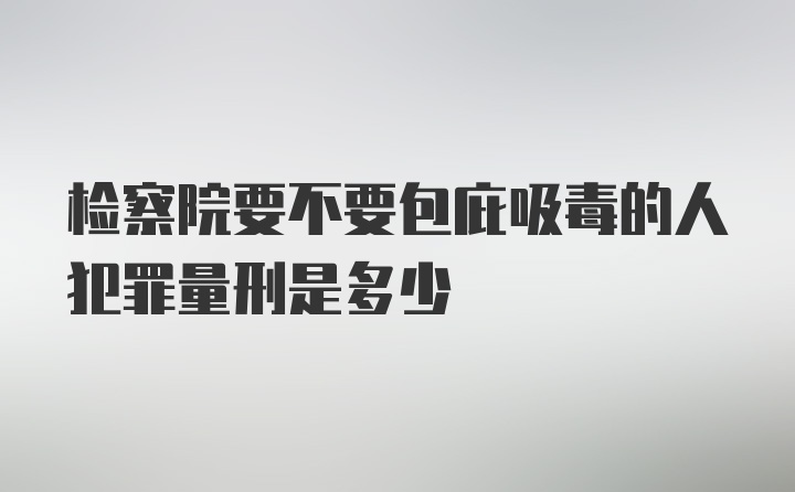 检察院要不要包庇吸毒的人犯罪量刑是多少