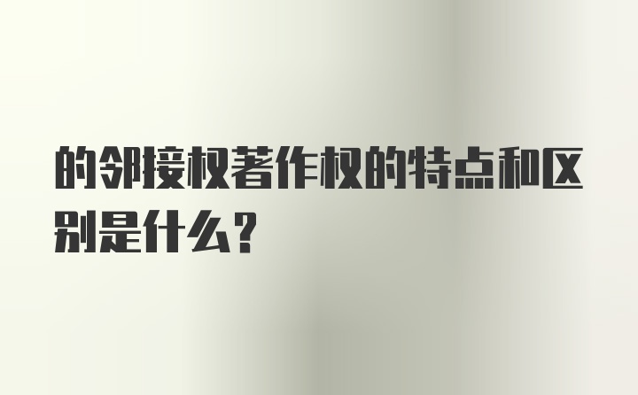 的邻接权著作权的特点和区别是什么？