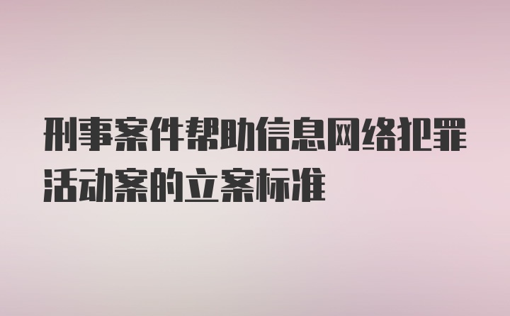 刑事案件帮助信息网络犯罪活动案的立案标准