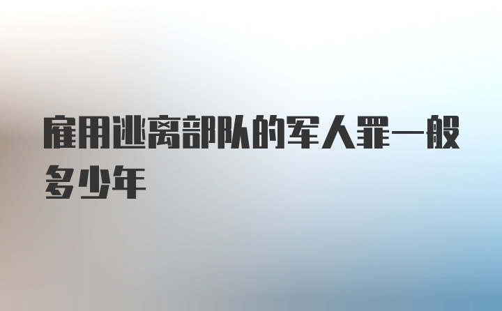 雇用逃离部队的军人罪一般多少年