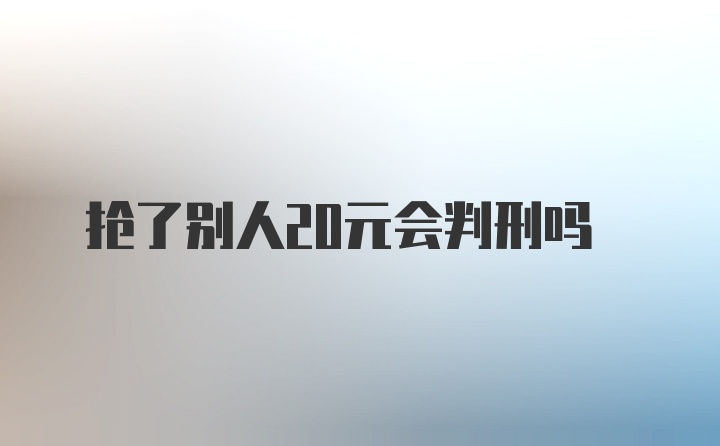 抢了别人20元会判刑吗