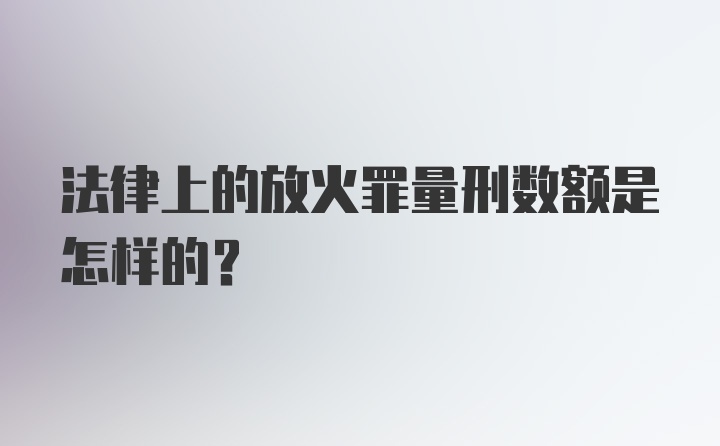 法律上的放火罪量刑数额是怎样的？