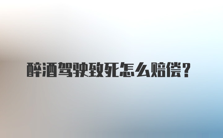 醉酒驾驶致死怎么赔偿？