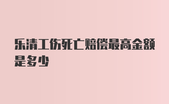 乐清工伤死亡赔偿最高金额是多少