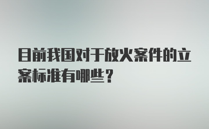 目前我国对于放火案件的立案标准有哪些?