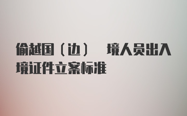 偷越国(边) 境人员出入境证件立案标准