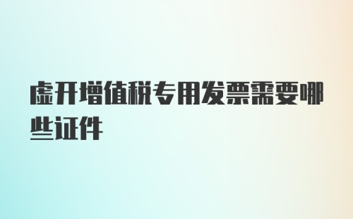 虚开增值税专用发票需要哪些证件