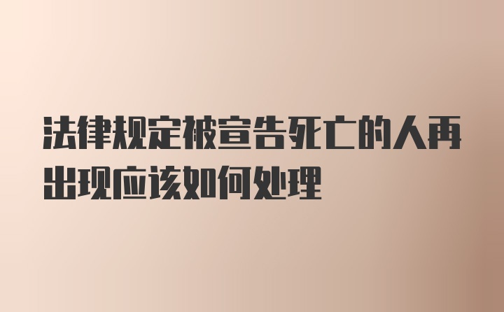 法律规定被宣告死亡的人再出现应该如何处理