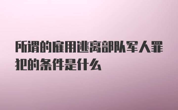 所谓的雇用逃离部队军人罪犯的条件是什么