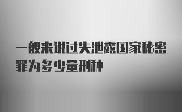 一般来说过失泄露国家秘密罪为多少量刑种